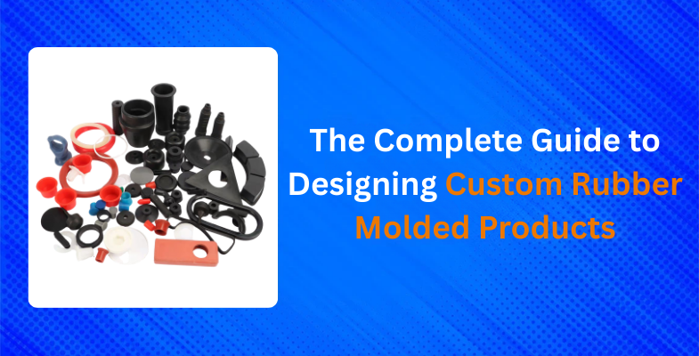 The Complete Guide to Designing Custom Rubber Molded Products